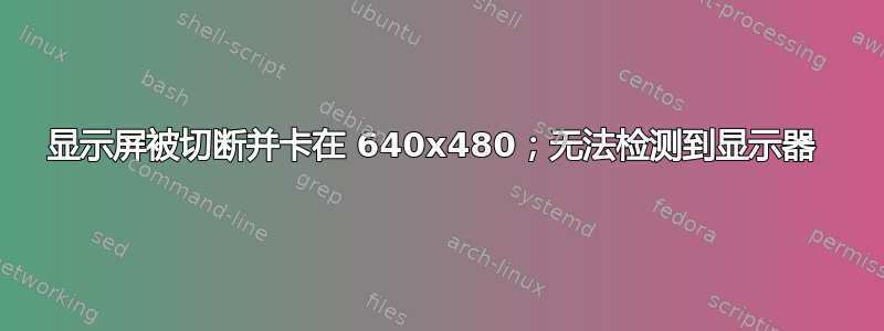 显示屏被切断并卡在 640x480；无法检测到显示器 