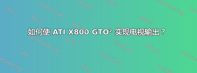 如何使 ATI X800 GTO² 实现电视输出？