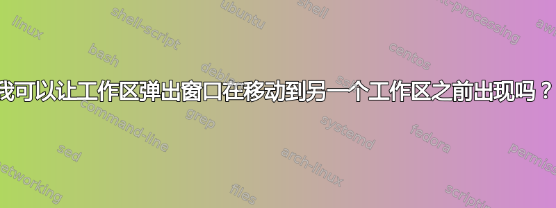 我可以让工作区弹出窗口在移动到另一个工作区之前出现吗？