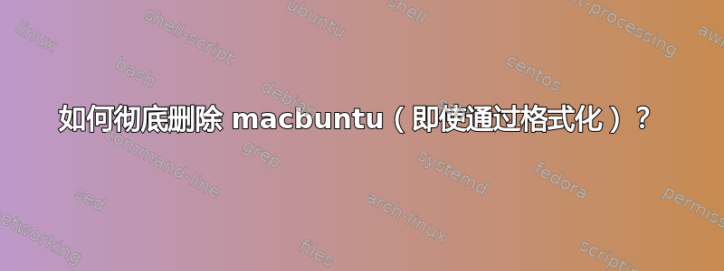 如何彻底删除 macbuntu（即使通过格式化）？