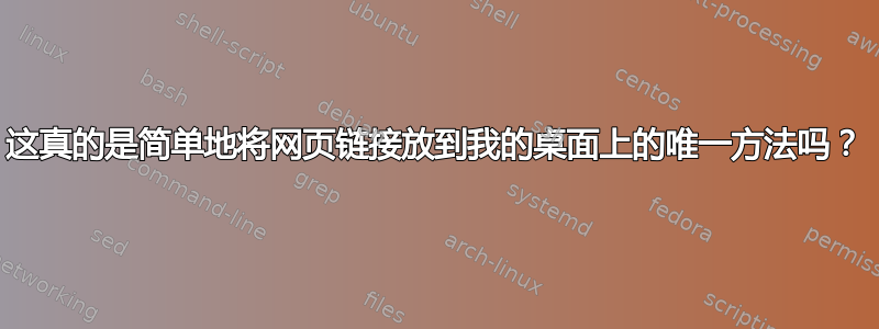 这真的是简单地将网页链接放到我的桌面上的唯一方法吗？