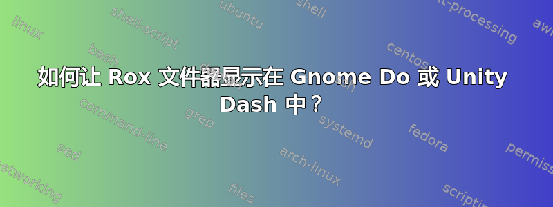 如何让 Rox 文件器显示在 Gnome Do 或 Unity Dash 中？