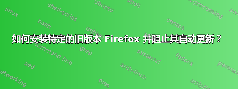 如何安装特定的旧版本 Firefox 并阻止其自动更新？