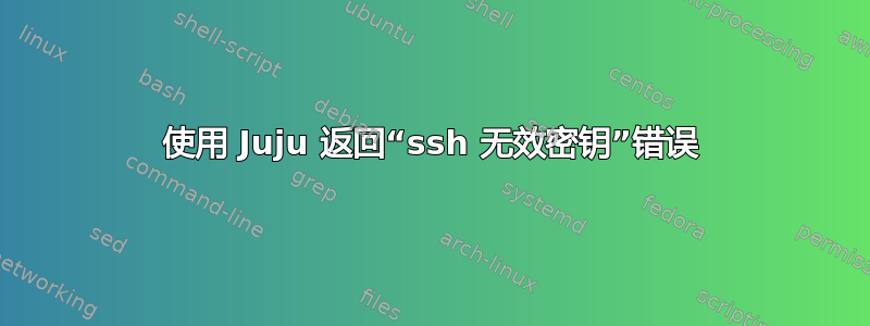 使用 Juju 返回“ssh 无效密钥”错误