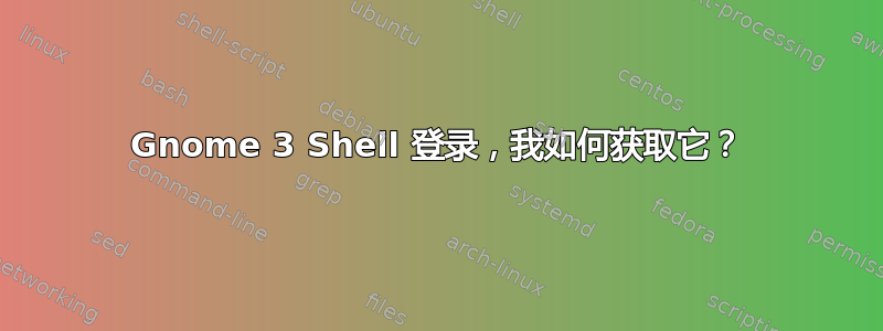 Gnome 3 Shell 登录，我如何获取它？