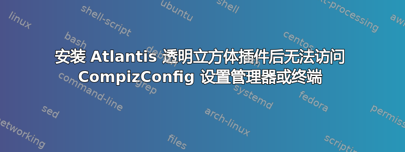 安装 Atlantis 透明立方体插件后无法访问 CompizConfig 设置管理器或终端