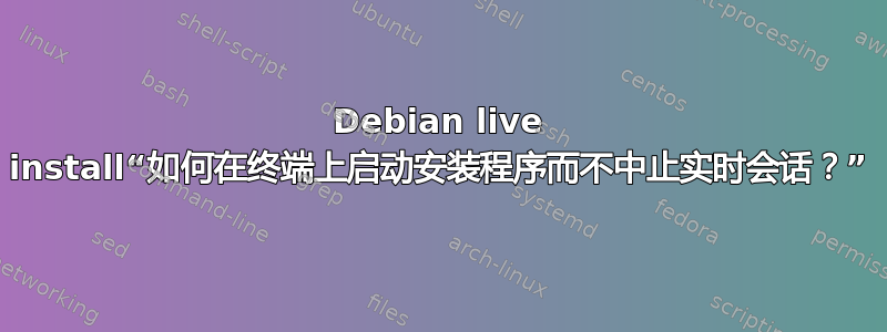 Debian live install“如何在终端上启动安装程序而不中止实时会话？”