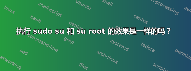 执行 sudo su 和 su root 的效果是一样的吗？