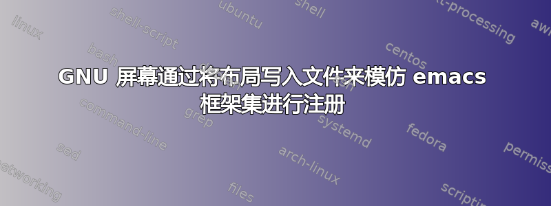 GNU 屏幕通过将布局写入文件来模仿 emacs 框架集进行注册