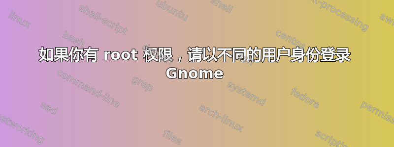 如果你有 root 权限，请以不同的用户身份登录 Gnome