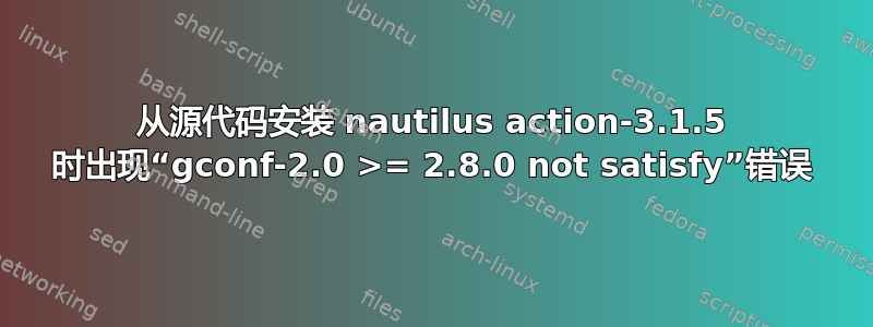 从源代码安装 nautilus action-3.1.5 时出现“gconf-2.0 >= 2.8.0 not satisfy”错误