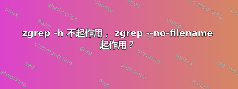 zgrep -h 不起作用， zgrep --no-filename 起作用？