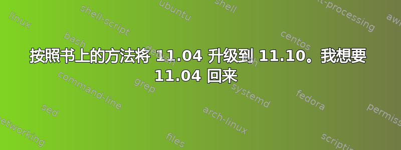 按照书上的方法将 11.04 升级到 11.10。我想要 11.04 回来 