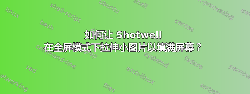 如何让 Shotwell 在全屏模式下拉伸小图片以填满屏幕？