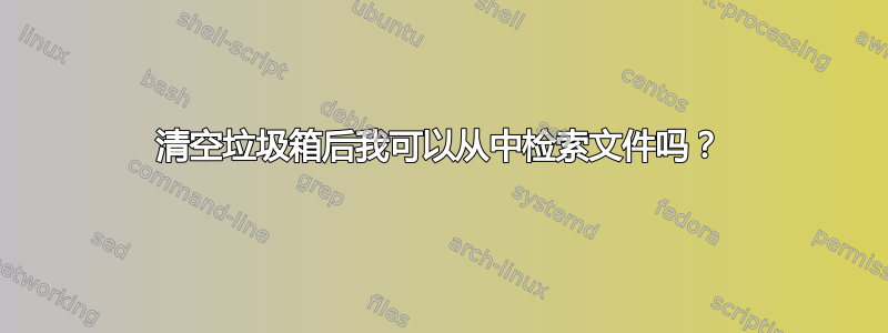 清空垃圾箱后我可以从中检索文件吗？