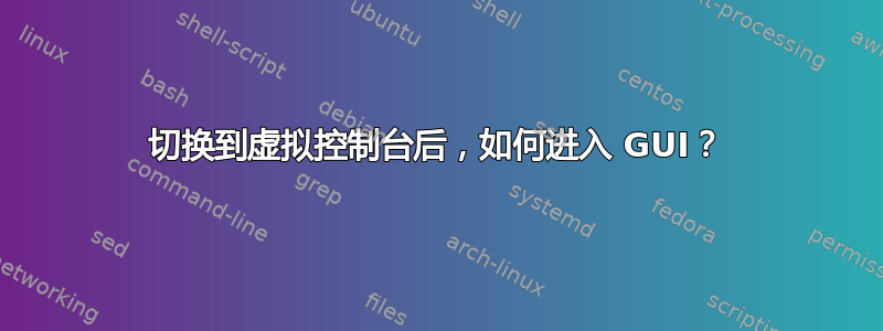 切换到虚拟控制台后，如何进入 GUI？