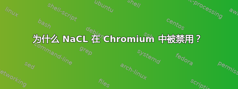 为什么 NaCL 在 Chromium 中被禁用？