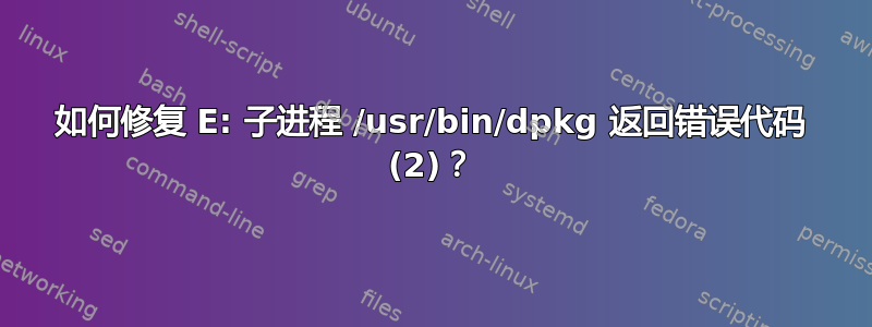 如何修复 E: 子进程 /usr/bin/dpkg 返回错误代码 (2)？