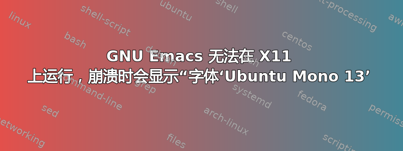 GNU Emacs 无法在 X11 上运行，崩溃时会显示“字体‘Ubuntu Mono 13’