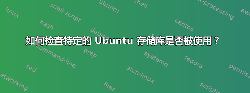 如何检查特定的 Ubuntu 存储库是否被使用？