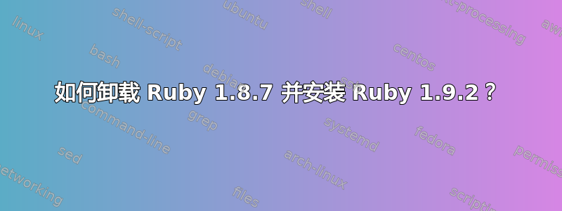 如何卸载 Ruby 1.8.7 并安装 Ruby 1.9.2？