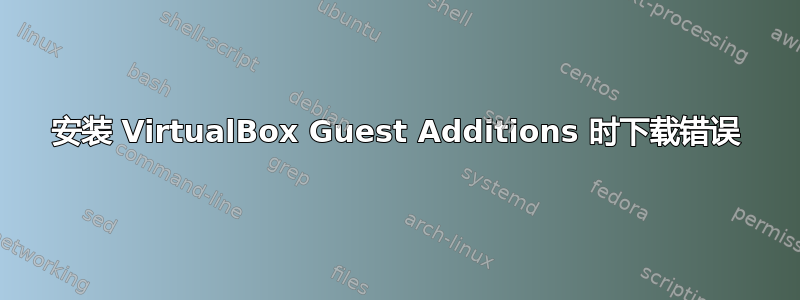 安装 VirtualBox Guest Additions 时下载错误