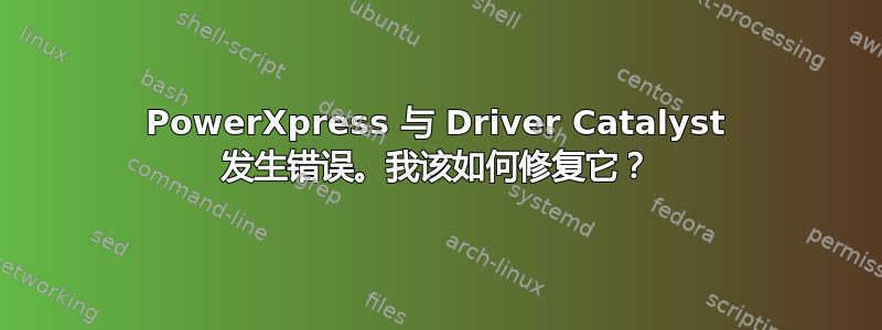 PowerXpress 与 Driver Catalyst 发生错误。我该如何修复它？