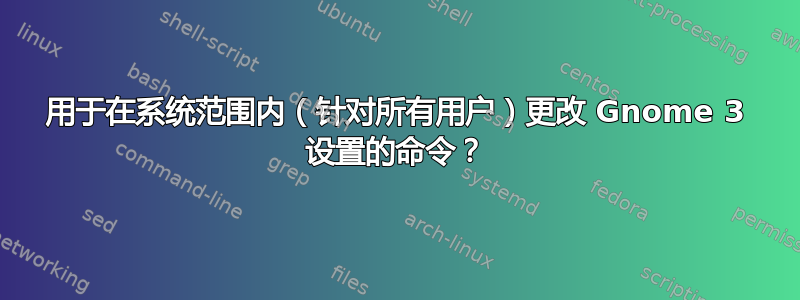 用于在系统范围内（针对所有用户）更改 Gnome 3 设置的命令？