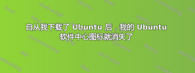 自从我下载了 Ubuntu 后，我的 Ubuntu 软件中心图标就消失了