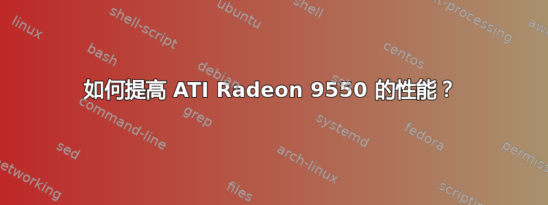 如何提高 ATI Radeon 9550 的性能？