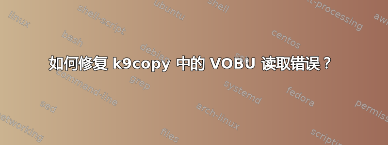 如何修复 k9copy 中的 VOBU 读取错误？