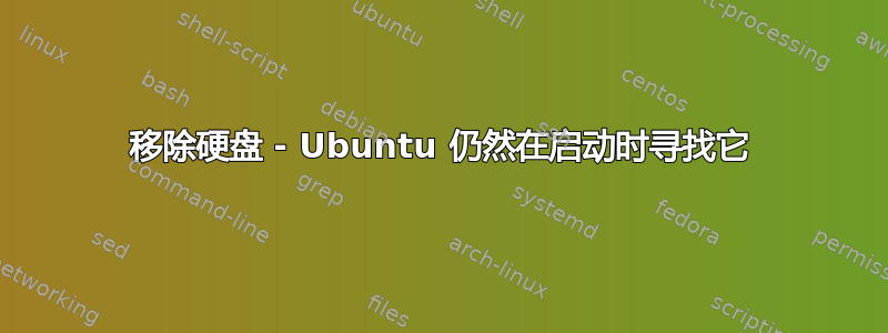 移除硬盘 - Ubuntu 仍然在启动时寻找它