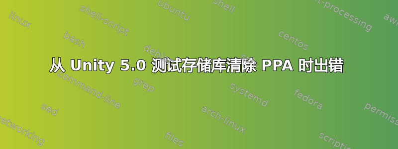 从 Unity 5.0 测试存储库清除 PPA 时出错