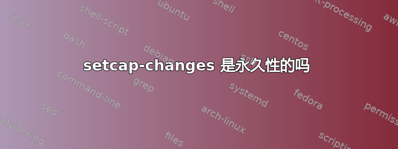 setcap-changes 是永久性的吗