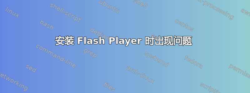 安装 Flash Player 时出现问题