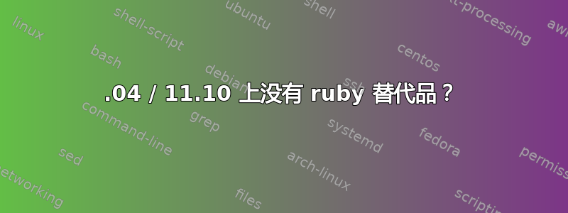 11.04 / 11.10 上没有 ruby​​ 替代品？