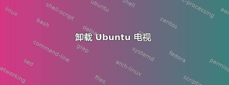 卸载 Ubuntu 电视