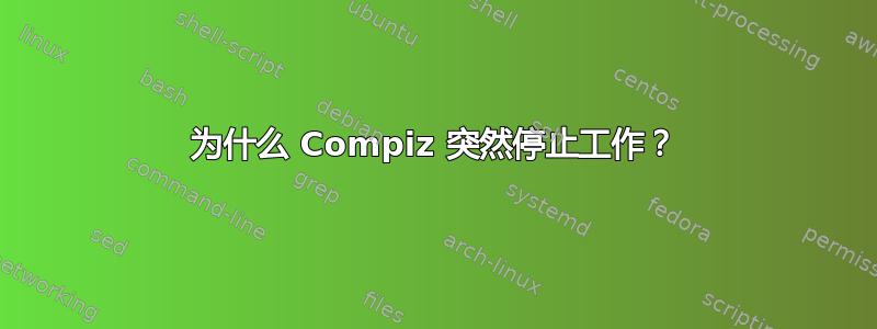 为什么 Compiz 突然停止工作？