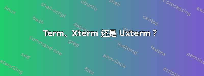 Term、Xterm 还是 Uxterm？