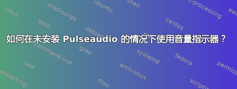 如何在未安装 Pulseaudio 的情况下使用音量指示器？