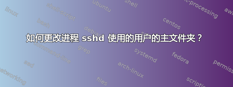 如何更改进程 sshd 使用的用户的主文件夹？