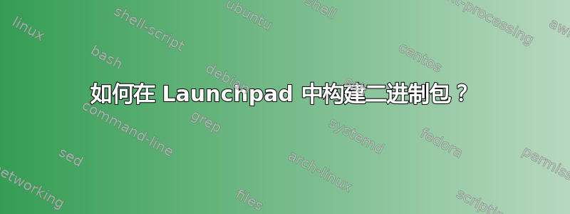 如何在 Launchpad 中构建二进制包？