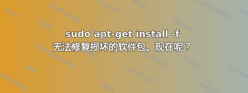 sudo apt-get install -f 无法修复损坏的软件包。现在呢？