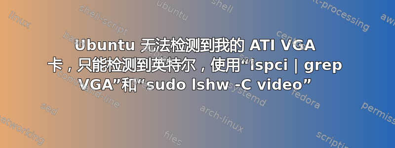 Ubuntu 无法检测到我的 ATI VGA 卡，只能检测到英特尔，使用“lspci | grep VGA”和“sudo lshw -C video”