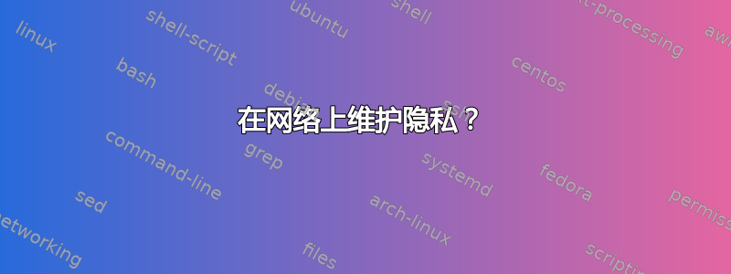 在网络上维护隐私？