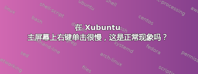 在 Xubuntu 主屏幕上右键单击很慢，这是正常现象吗？