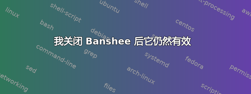 我关闭 Banshee 后它仍然有效 