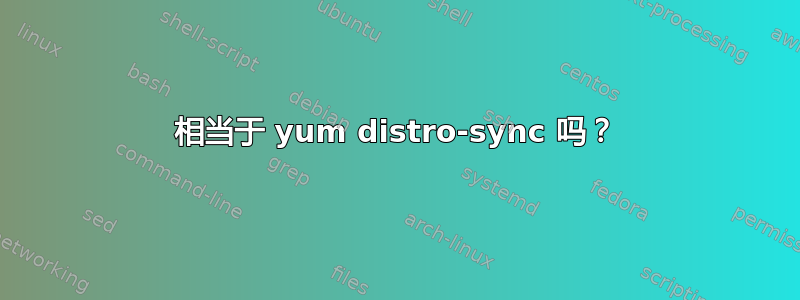 相当于 yum distro-sync 吗？