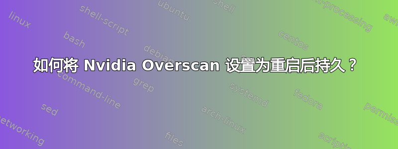 如何将 Nvidia Overscan 设置为重启后持久？