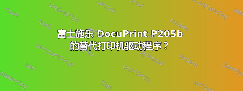 富士施乐 DocuPrint P205b 的替代打印机驱动程序？